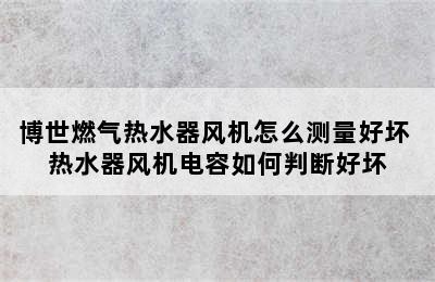 博世燃气热水器风机怎么测量好坏 热水器风机电容如何判断好坏